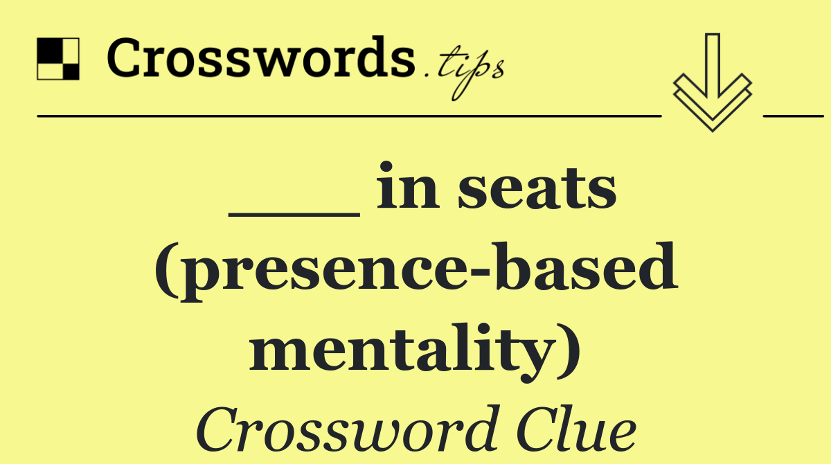 ___ in seats (presence based mentality)