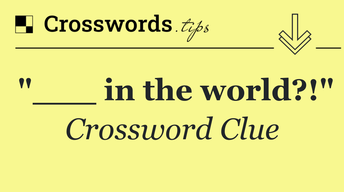 "___ in the world?!"