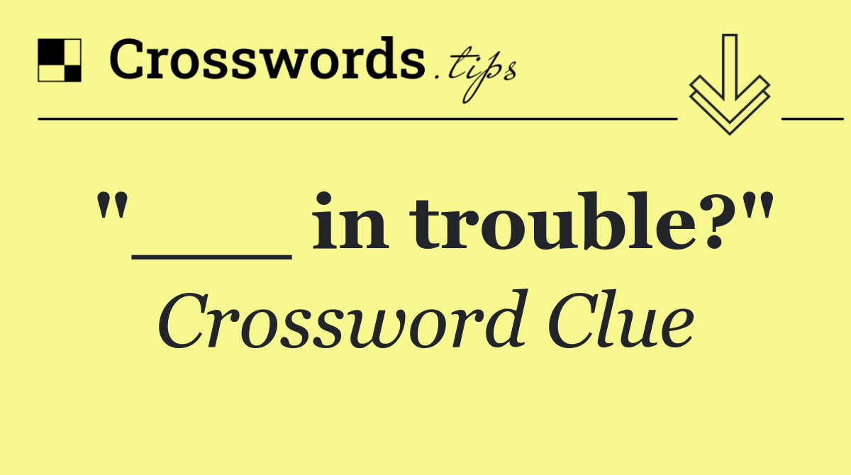 "___ in trouble?"