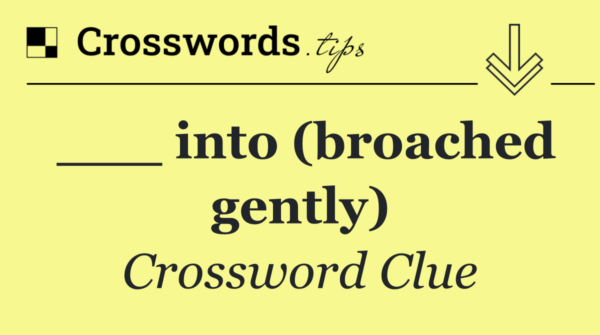 ___ into (broached gently)