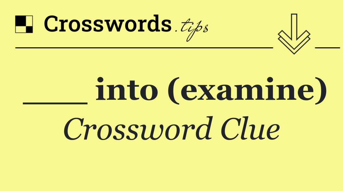 ___ into (examine)