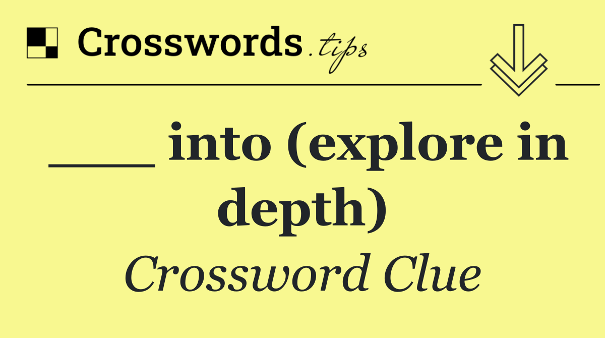 ___ into (explore in depth)