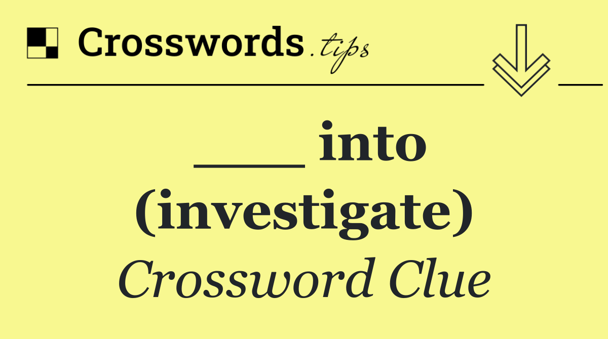 ___ into (investigate)