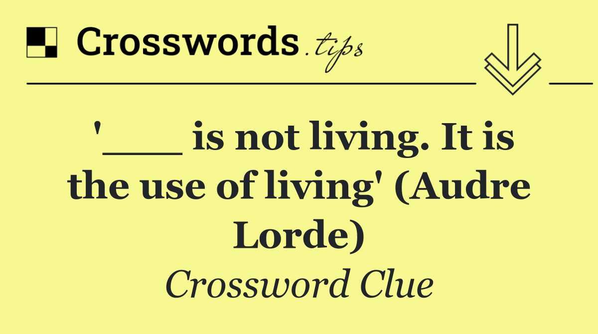 '___ is not living. It is the use of living' (Audre Lorde)