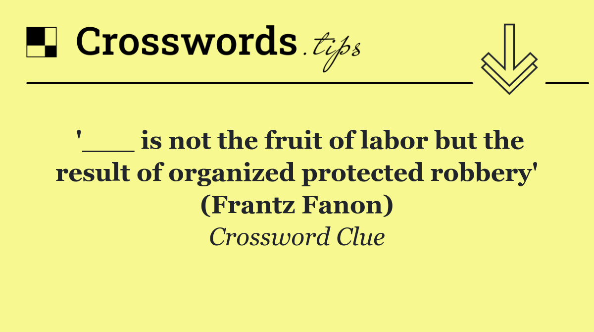 '___ is not the fruit of labor but the result of organized protected robbery' (Frantz Fanon)