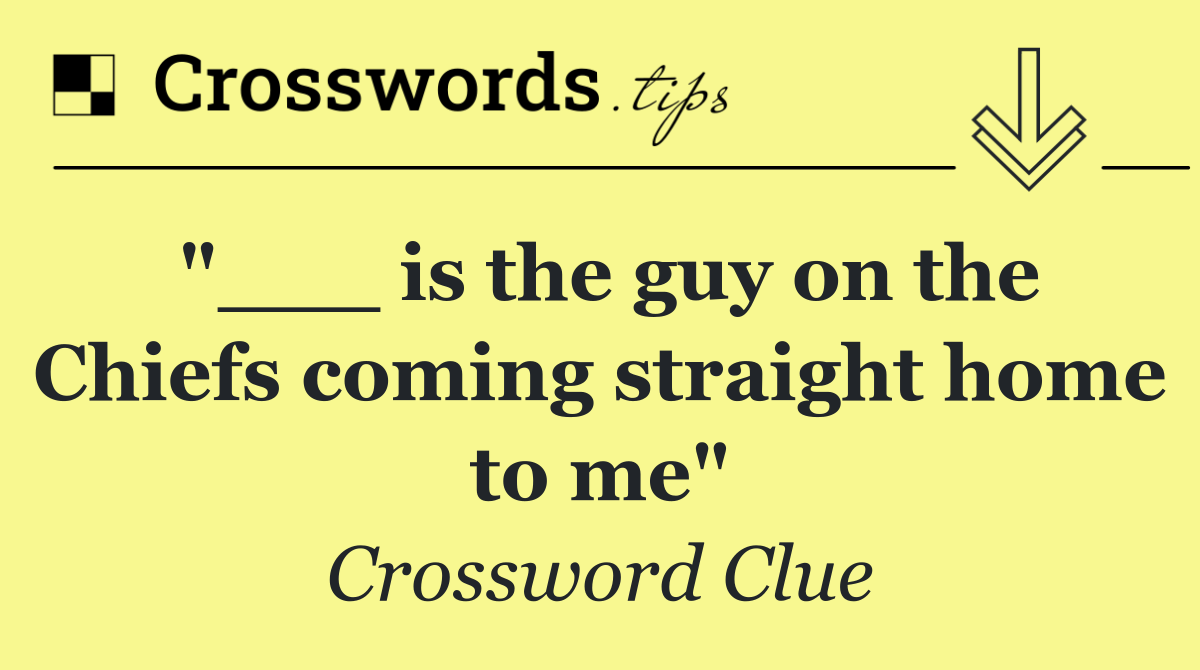 "___ is the guy on the Chiefs coming straight home to me"