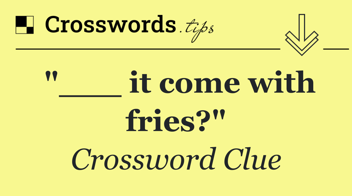 "___ it come with fries?"