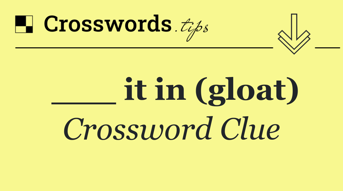 ___ it in (gloat)