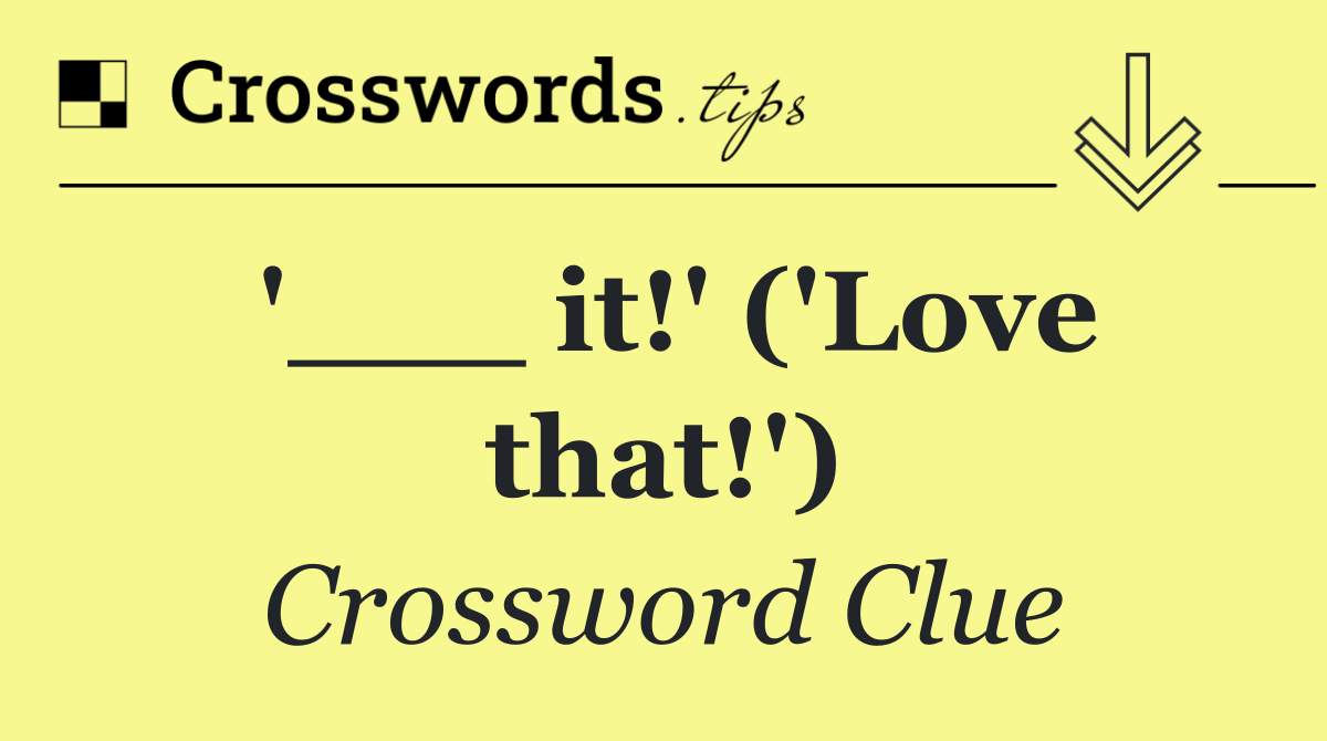 '___ it!' ('Love that!')