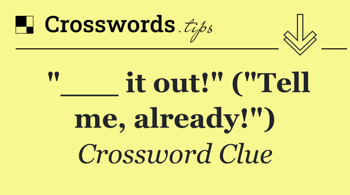 "___ it out!" ("Tell me, already!")
