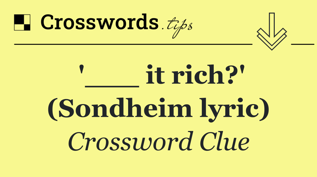 '___ it rich?' (Sondheim lyric)