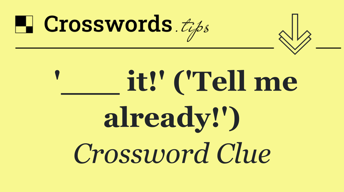'___ it!' ('Tell me already!')
