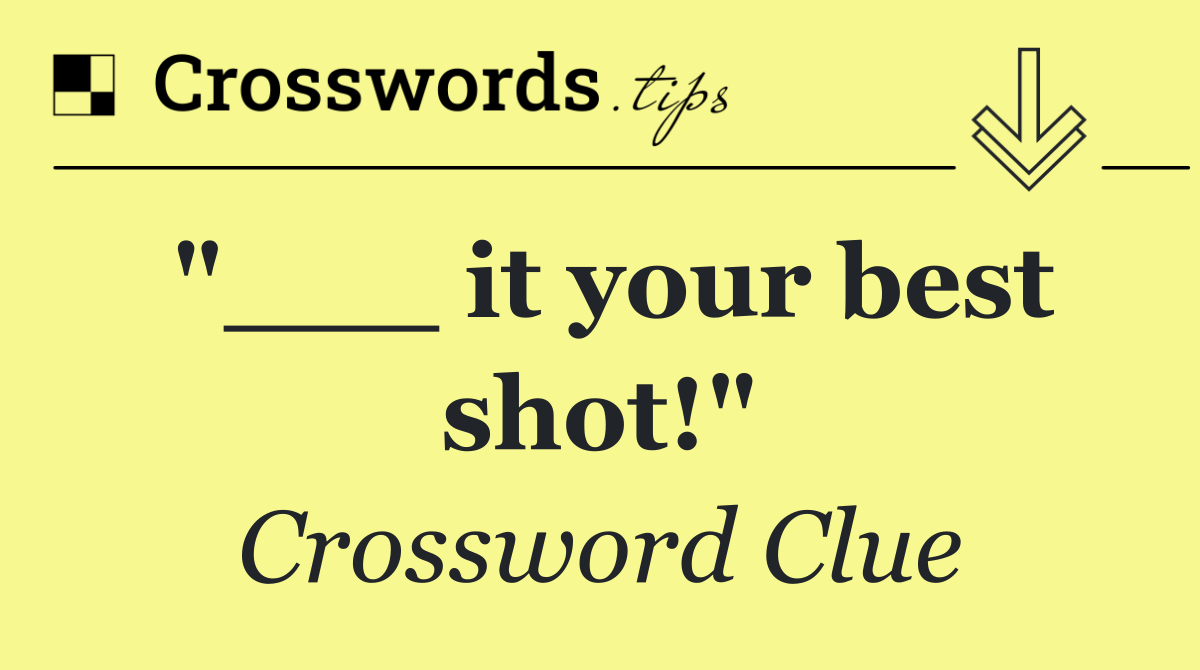"___ it your best shot!"
