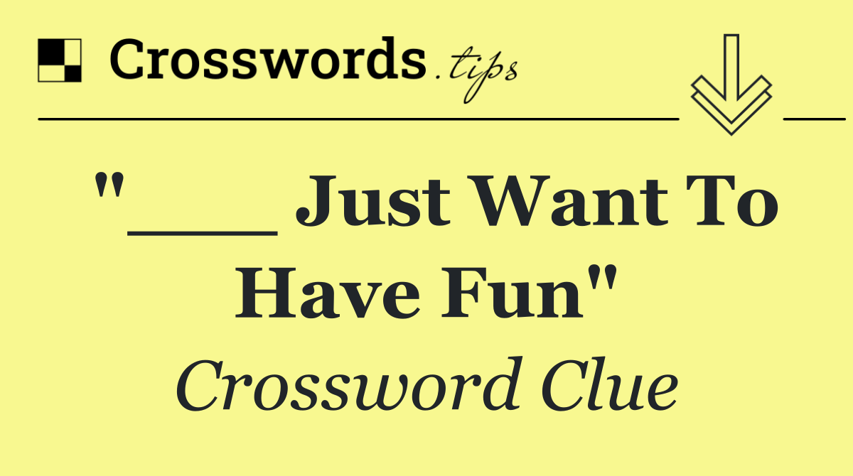 "___ Just Want To Have Fun"