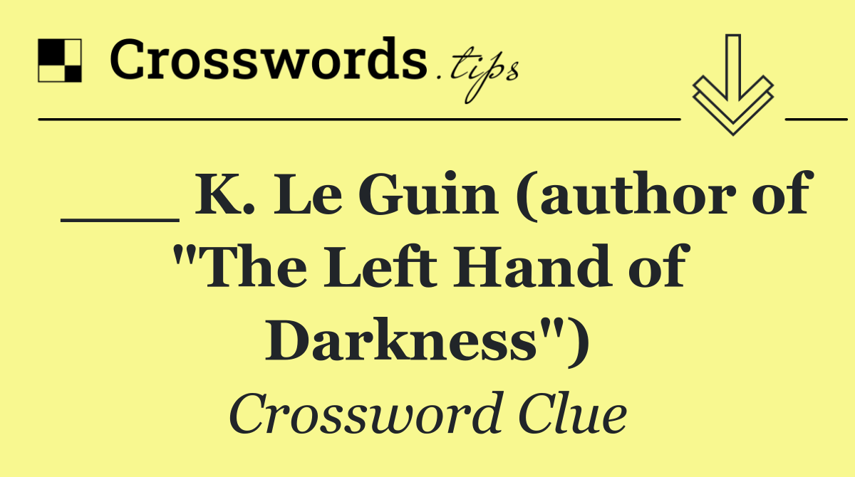 ___ K. Le Guin (author of "The Left Hand of Darkness")
