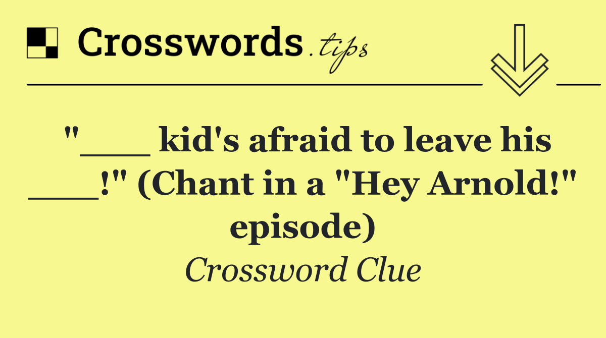 "___ kid's afraid to leave his ___!" (Chant in a "Hey Arnold!" episode)