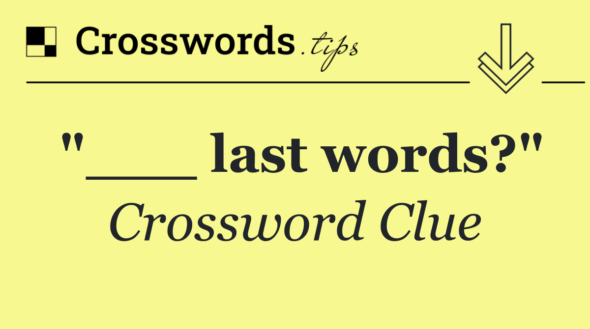 "___ last words?"