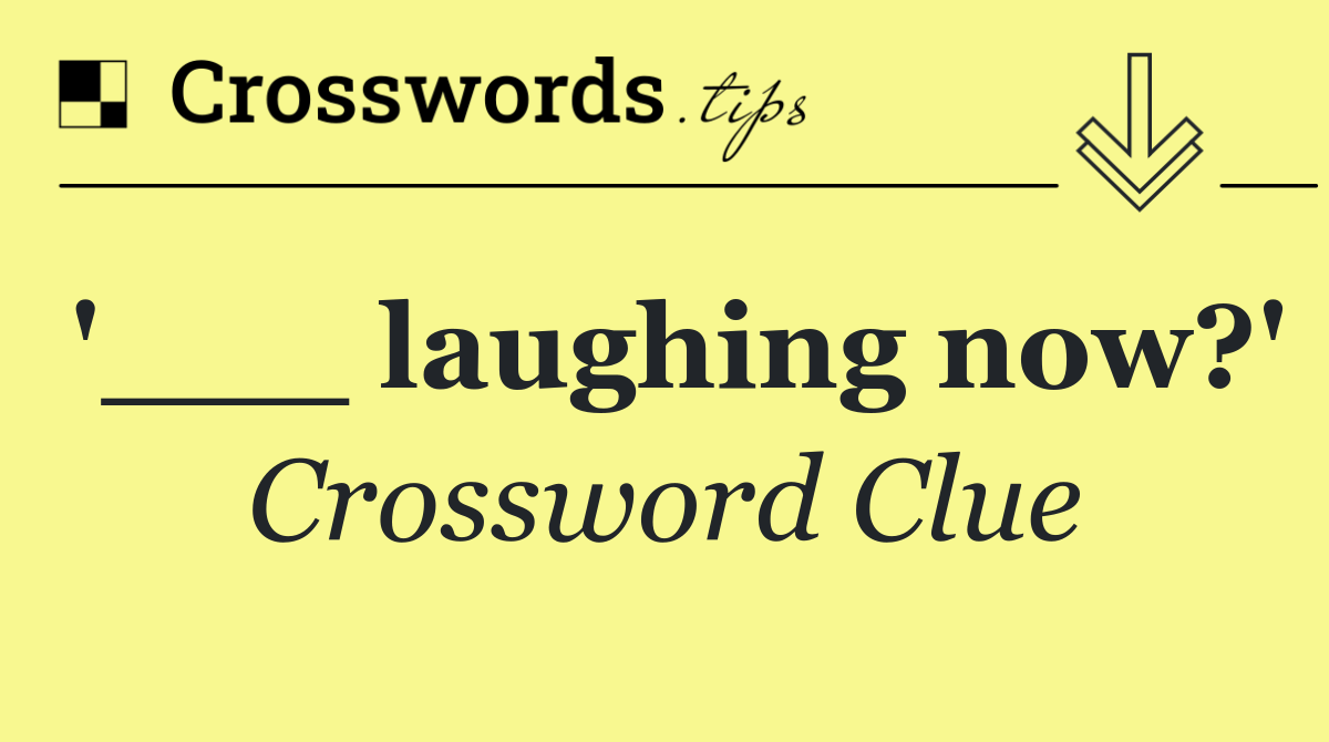 '___ laughing now?'