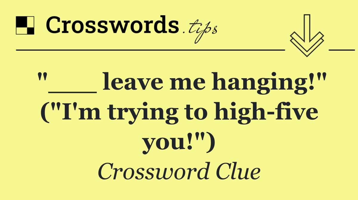 "___ leave me hanging!" ("I'm trying to high five you!")