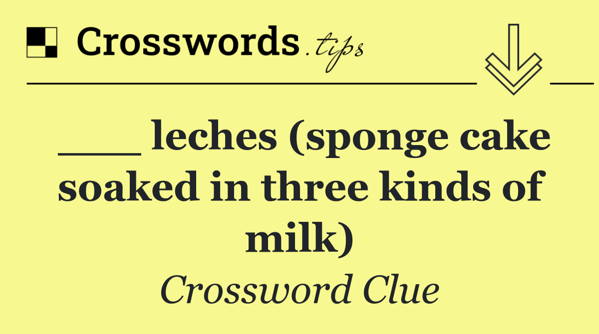 ___ leches (sponge cake soaked in three kinds of milk)