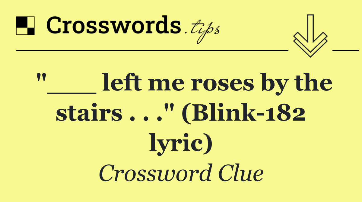 "___ left me roses by the stairs . . ." (Blink 182 lyric)