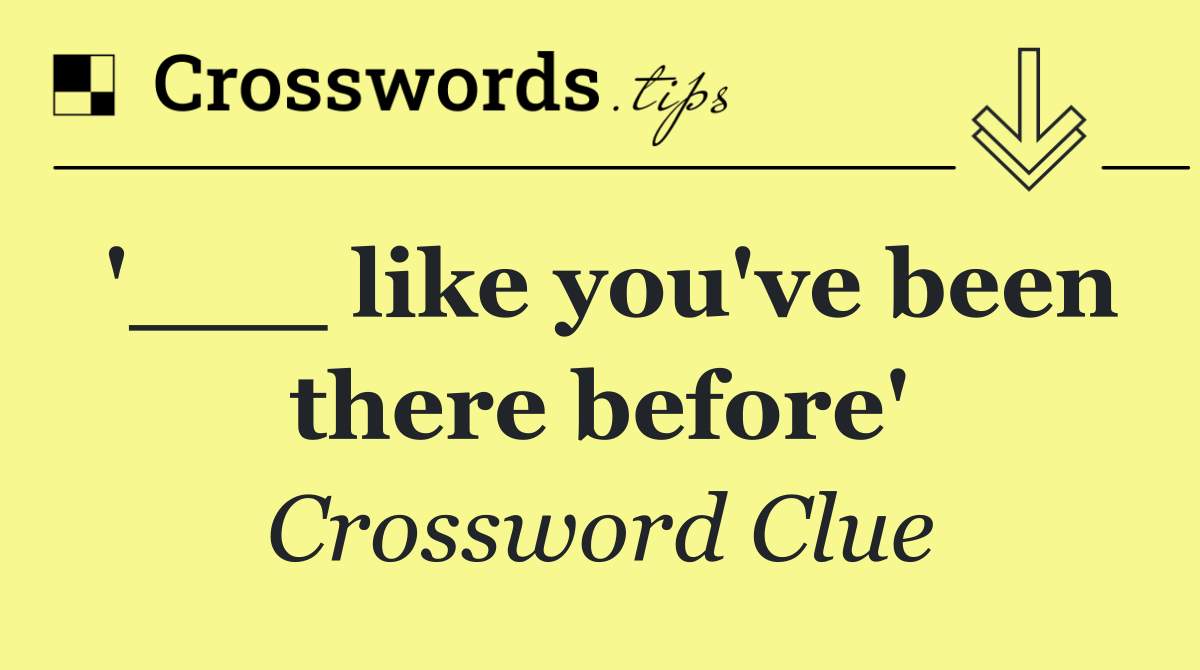 '___ like you've been there before'