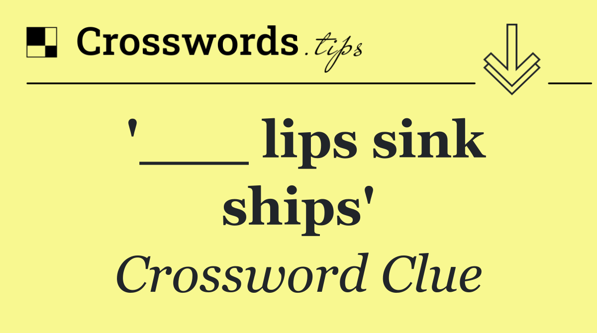 '___ lips sink ships'