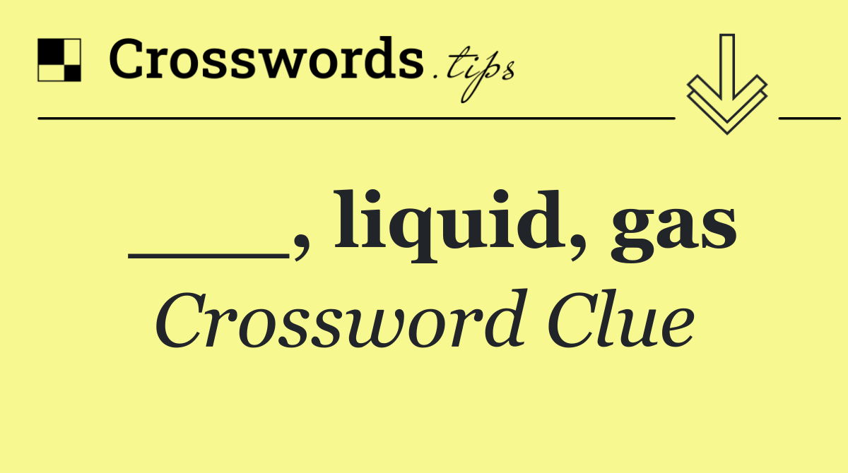 ___, liquid, gas