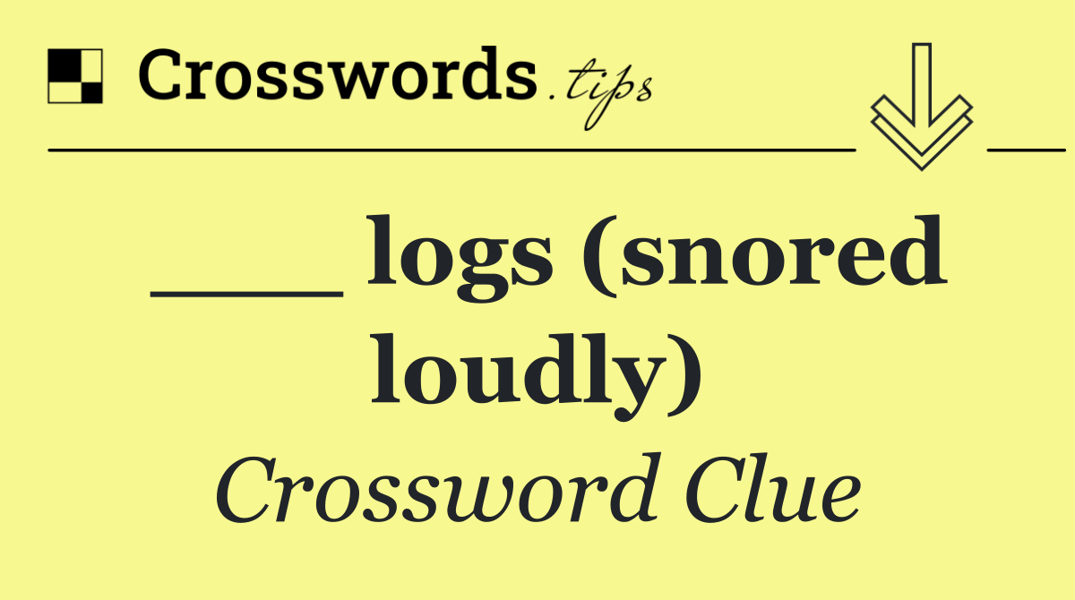 ___ logs (snored loudly)