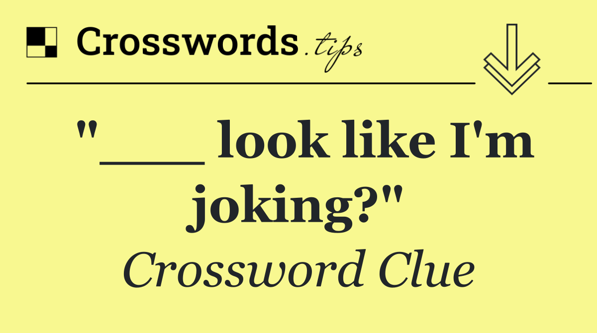 "___ look like I'm joking?"