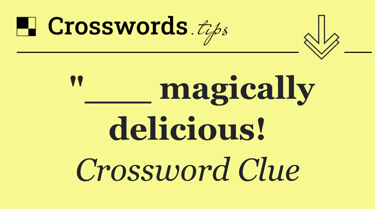 "___ magically delicious!