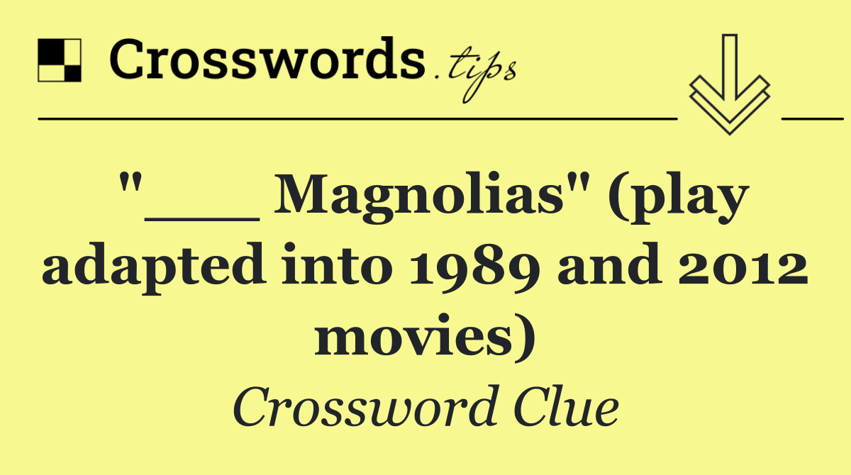 "___ Magnolias" (play adapted into 1989 and 2012 movies)