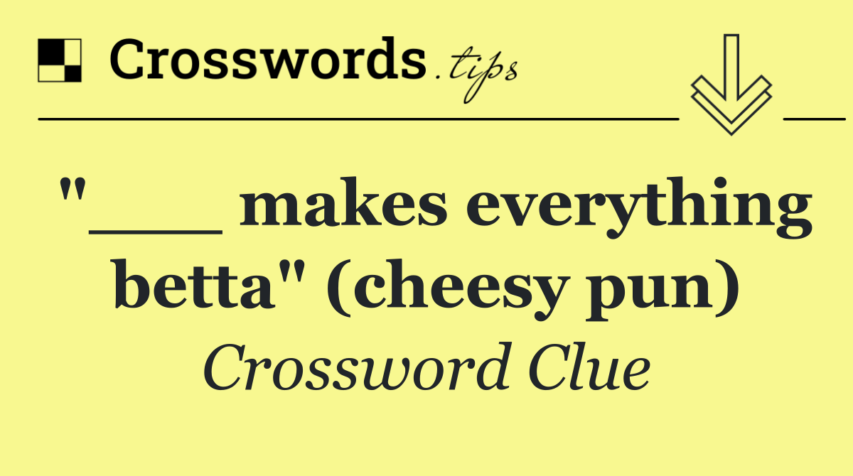 "___ makes everything betta" (cheesy pun)