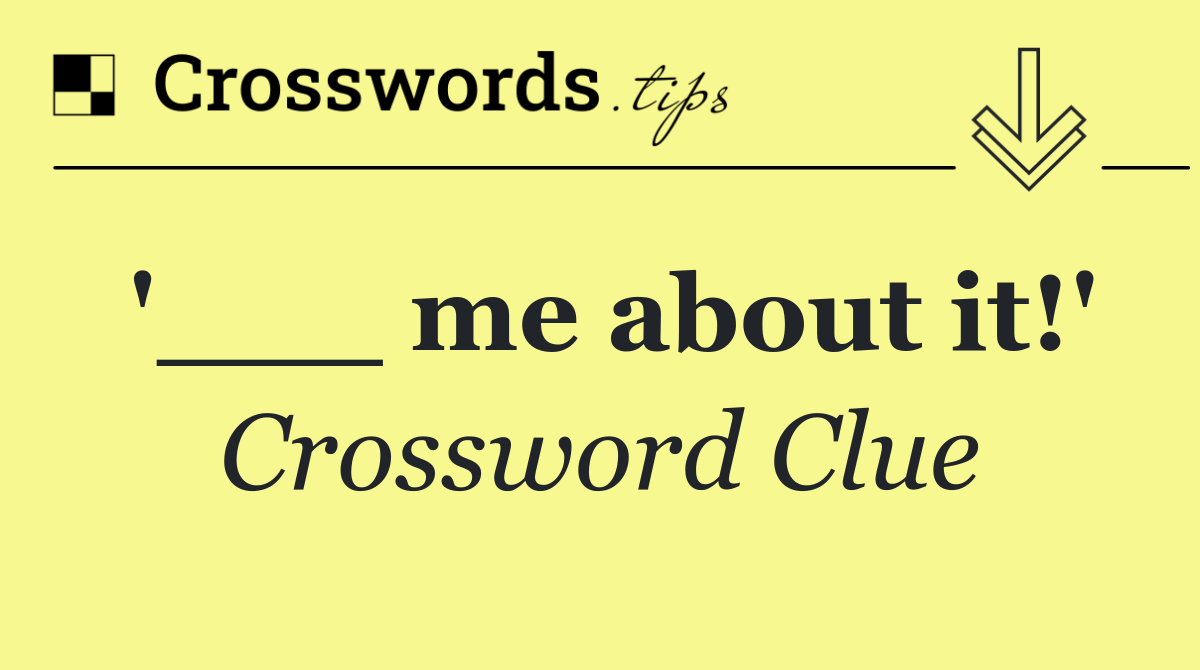 '___ me about it!'