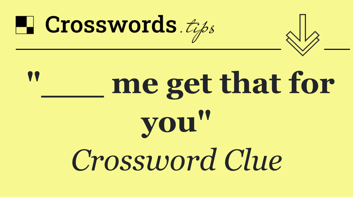 "___ me get that for you"