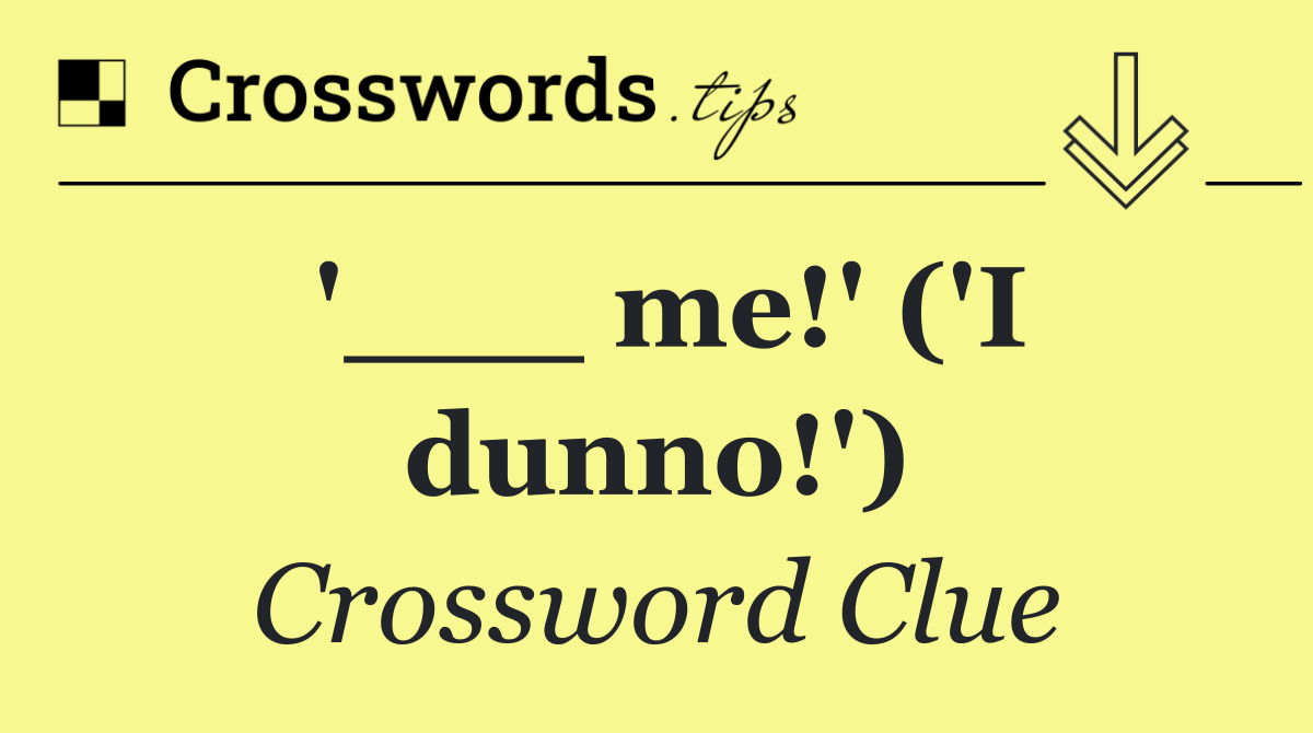 '___ me!' ('I dunno!')