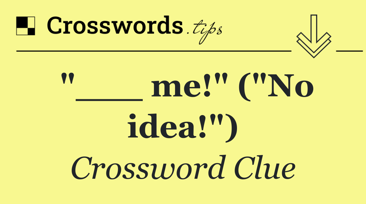 "___ me!" ("No idea!")