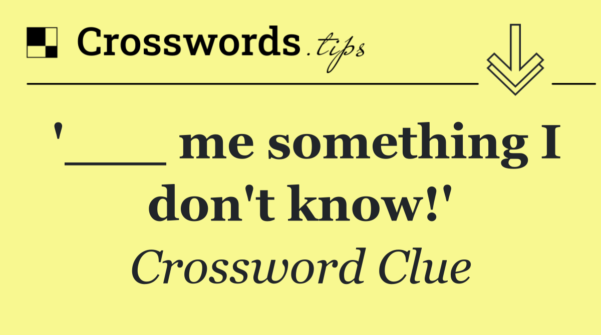 '___ me something I don't know!'