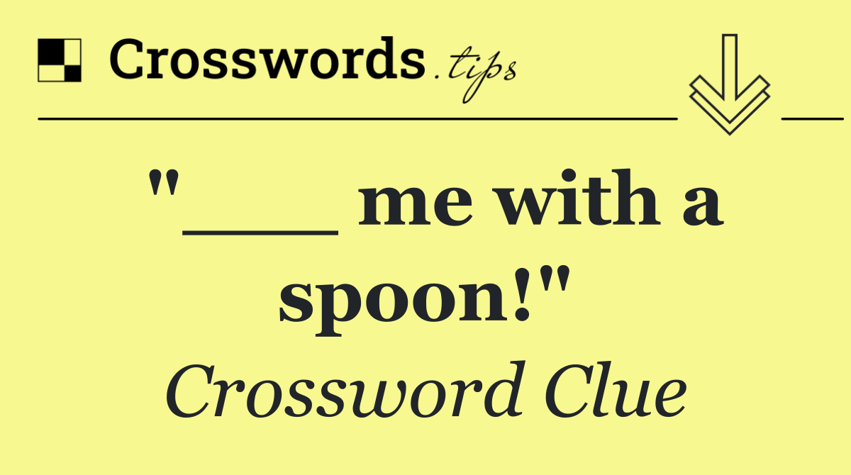 "___ me with a spoon!"