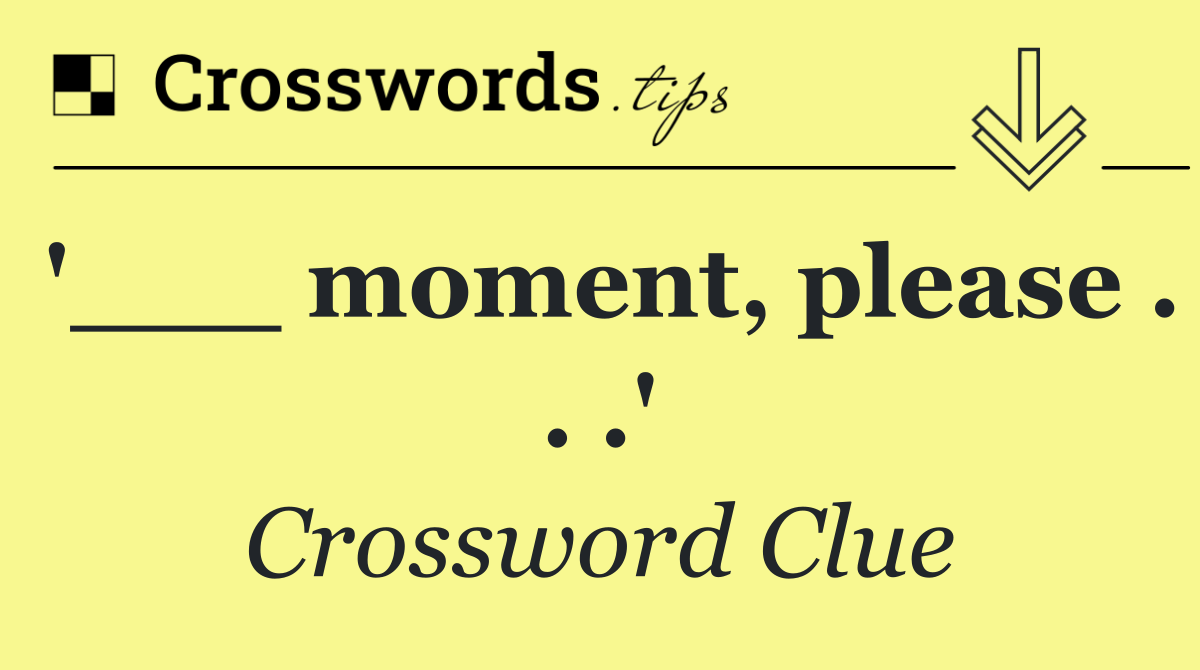 '___ moment, please . . .'
