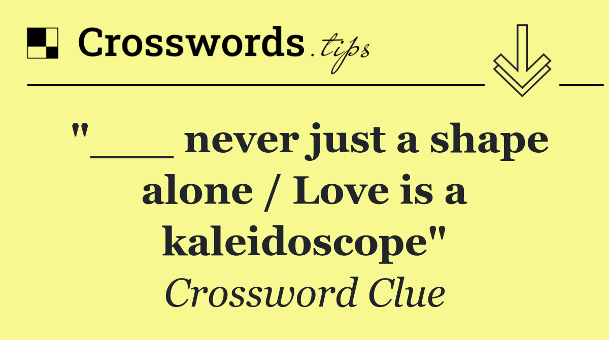"___ never just a shape alone / Love is a kaleidoscope"