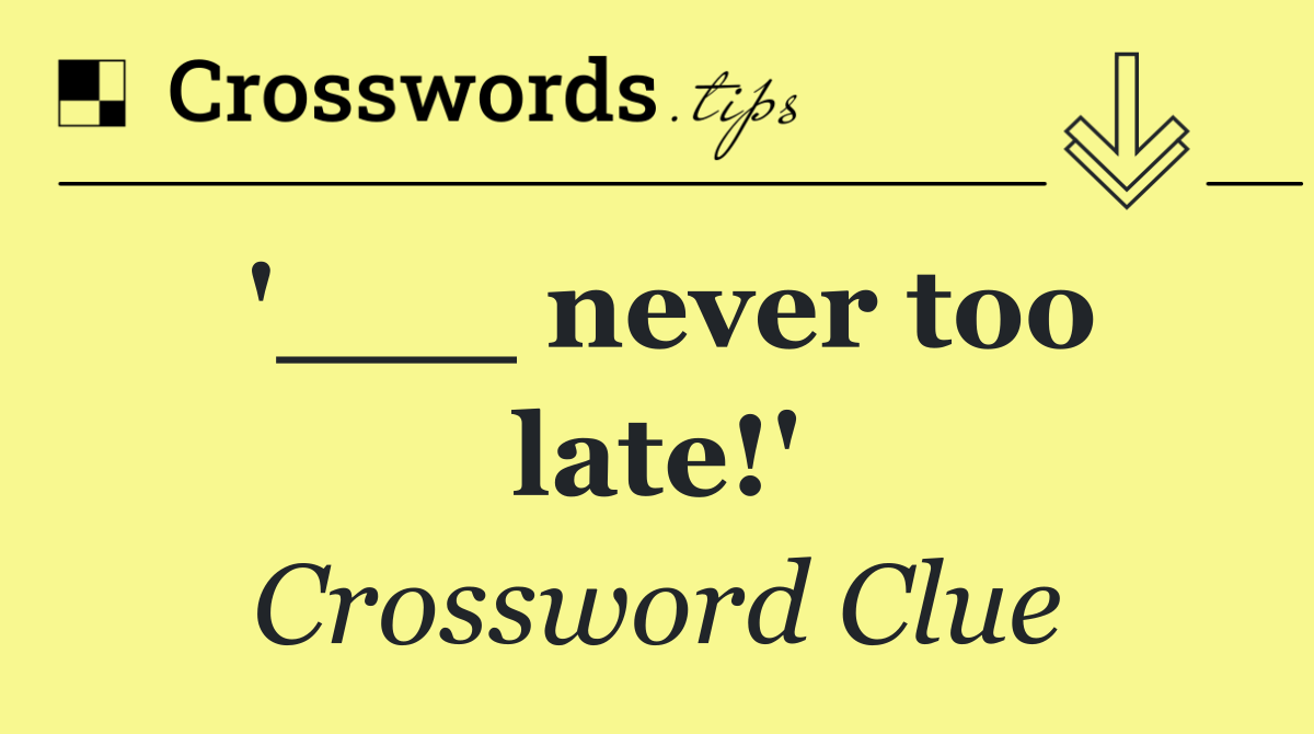 '___ never too late!'