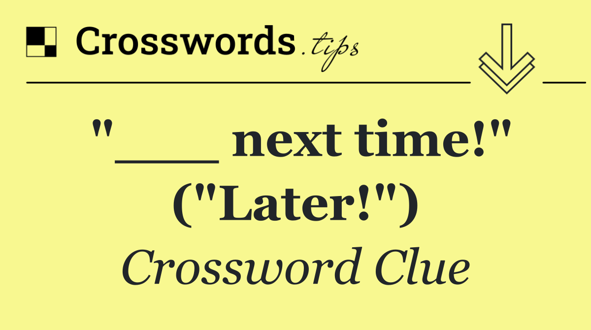 "___ next time!" ("Later!")
