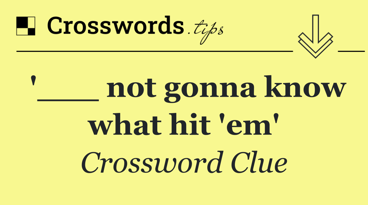 '___ not gonna know what hit 'em'