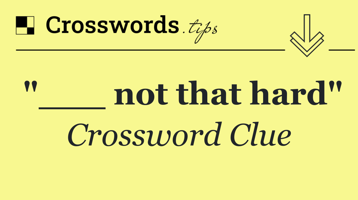 "___ not that hard"