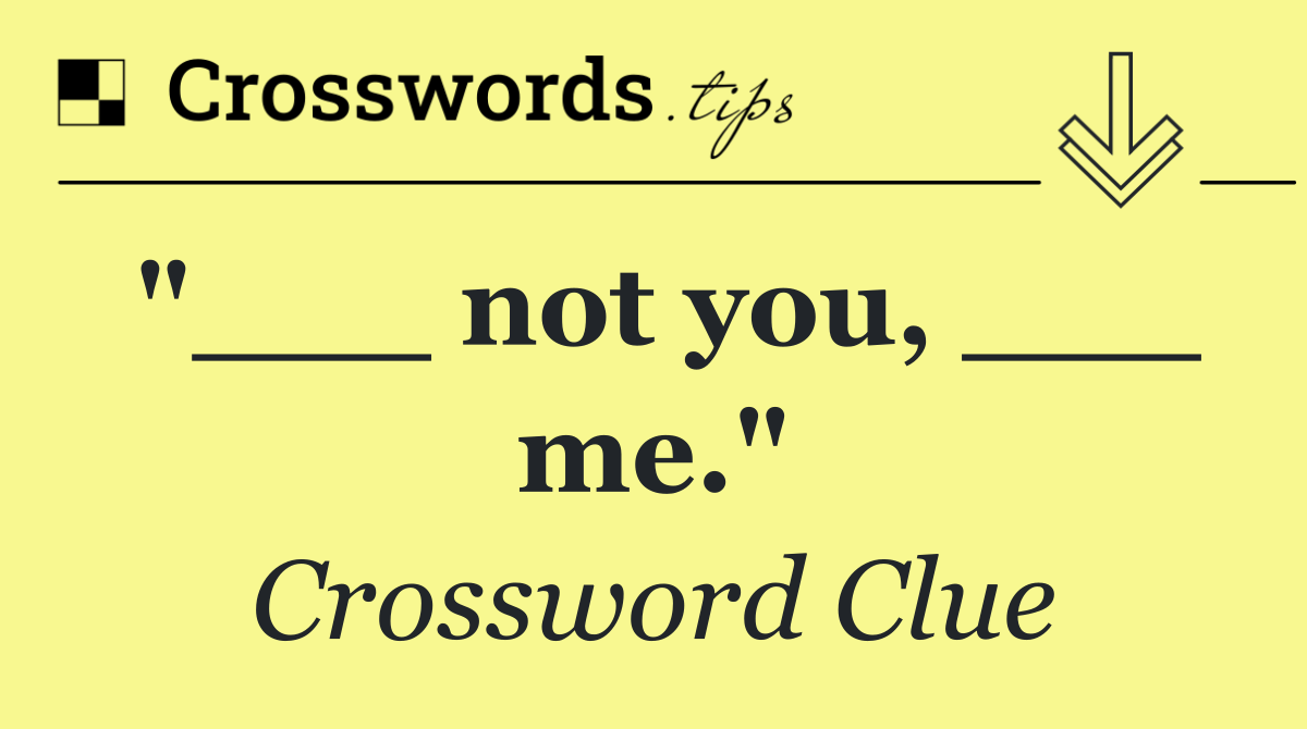 "___ not you, ___ me."