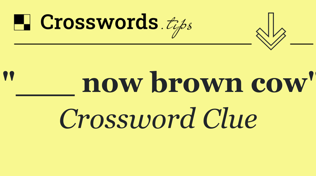 "___ now brown cow"