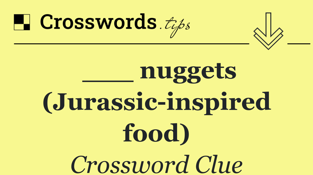 ___ nuggets (Jurassic inspired food)
