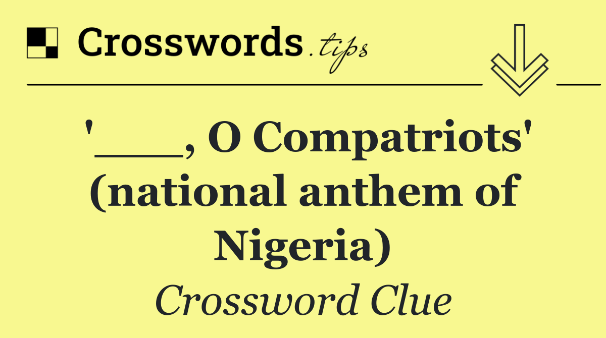 '___, O Compatriots' (national anthem of Nigeria)