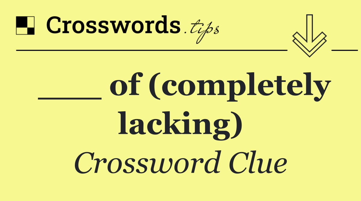 ___ of (completely lacking)